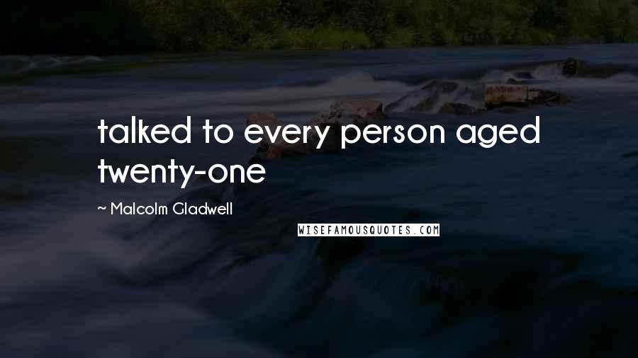 Malcolm Gladwell Quotes: talked to every person aged twenty-one