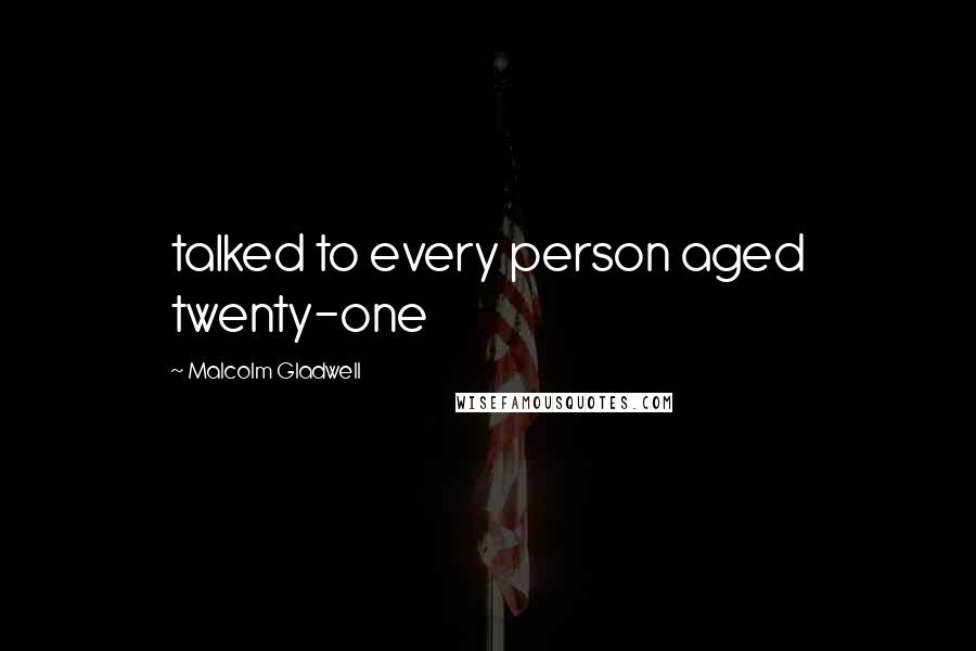 Malcolm Gladwell Quotes: talked to every person aged twenty-one