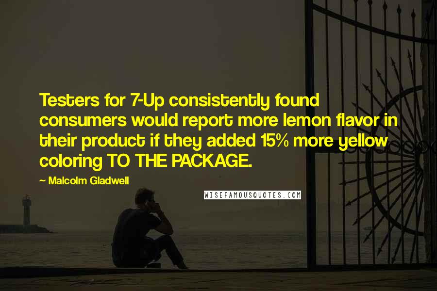 Malcolm Gladwell Quotes: Testers for 7-Up consistently found consumers would report more lemon flavor in their product if they added 15% more yellow coloring TO THE PACKAGE.