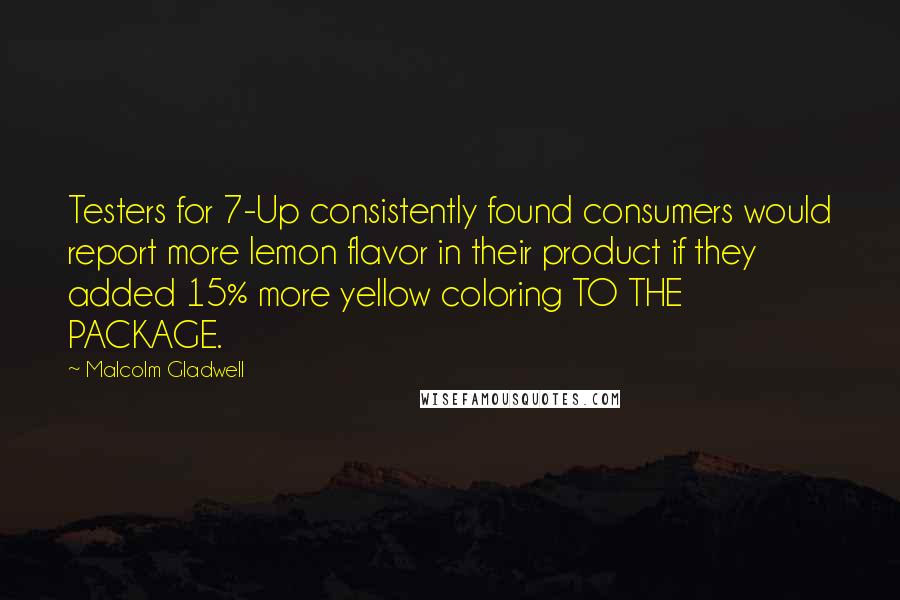 Malcolm Gladwell Quotes: Testers for 7-Up consistently found consumers would report more lemon flavor in their product if they added 15% more yellow coloring TO THE PACKAGE.