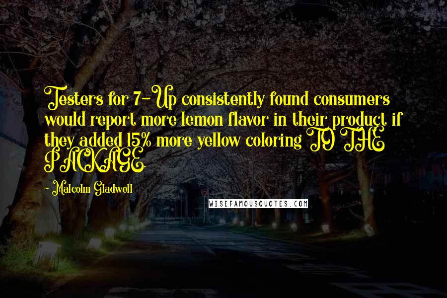 Malcolm Gladwell Quotes: Testers for 7-Up consistently found consumers would report more lemon flavor in their product if they added 15% more yellow coloring TO THE PACKAGE.