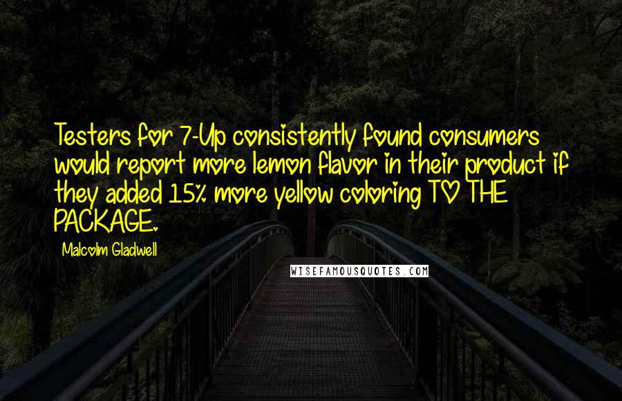 Malcolm Gladwell Quotes: Testers for 7-Up consistently found consumers would report more lemon flavor in their product if they added 15% more yellow coloring TO THE PACKAGE.