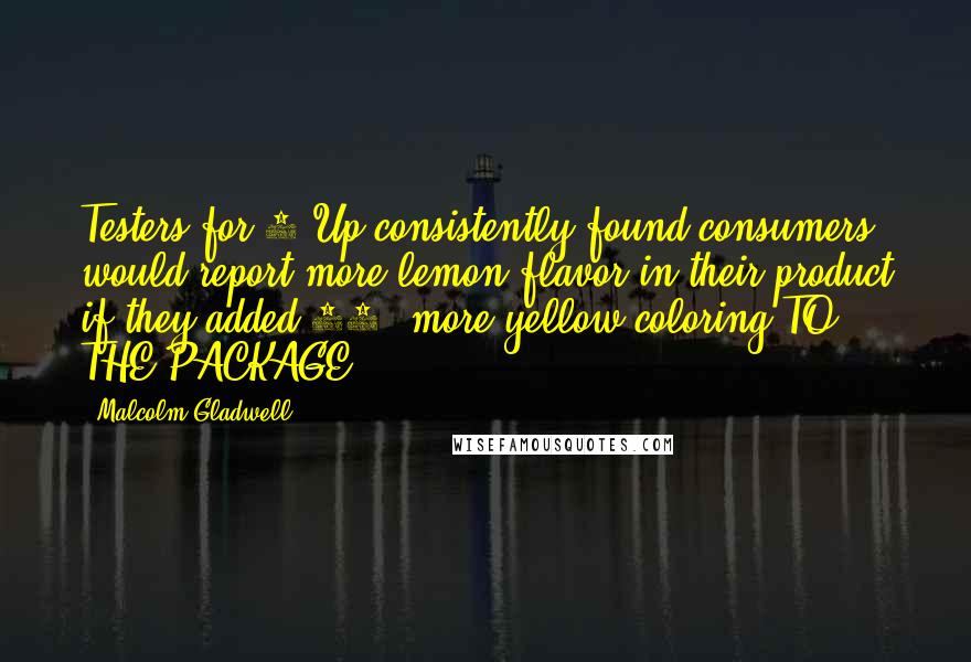 Malcolm Gladwell Quotes: Testers for 7-Up consistently found consumers would report more lemon flavor in their product if they added 15% more yellow coloring TO THE PACKAGE.