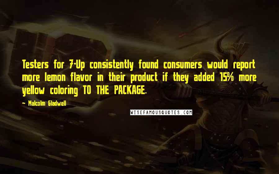 Malcolm Gladwell Quotes: Testers for 7-Up consistently found consumers would report more lemon flavor in their product if they added 15% more yellow coloring TO THE PACKAGE.