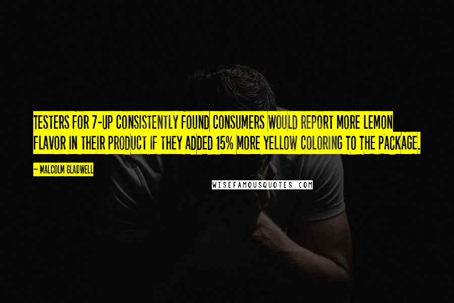 Malcolm Gladwell Quotes: Testers for 7-Up consistently found consumers would report more lemon flavor in their product if they added 15% more yellow coloring TO THE PACKAGE.