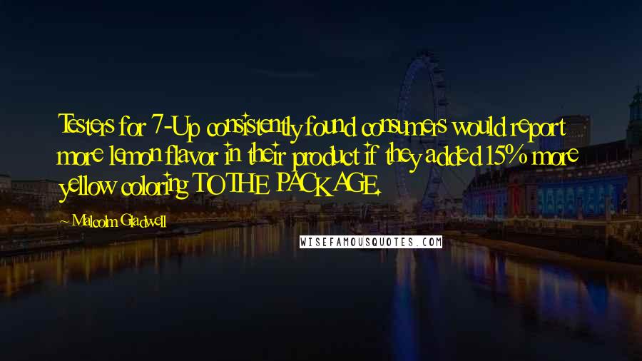 Malcolm Gladwell Quotes: Testers for 7-Up consistently found consumers would report more lemon flavor in their product if they added 15% more yellow coloring TO THE PACKAGE.