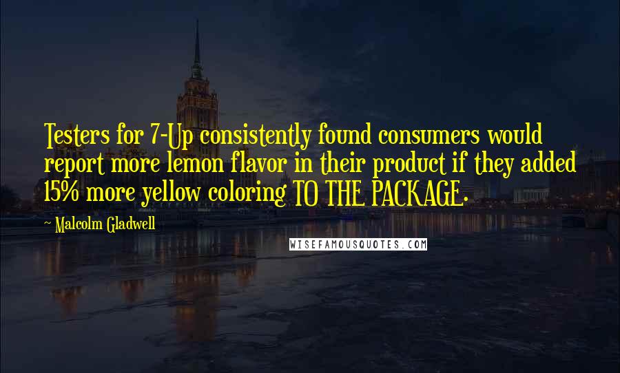 Malcolm Gladwell Quotes: Testers for 7-Up consistently found consumers would report more lemon flavor in their product if they added 15% more yellow coloring TO THE PACKAGE.