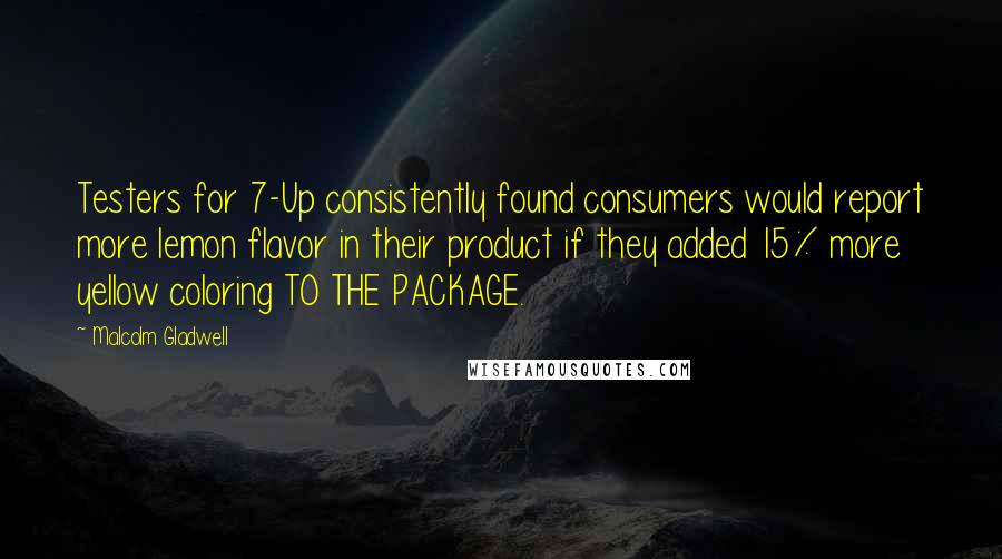 Malcolm Gladwell Quotes: Testers for 7-Up consistently found consumers would report more lemon flavor in their product if they added 15% more yellow coloring TO THE PACKAGE.