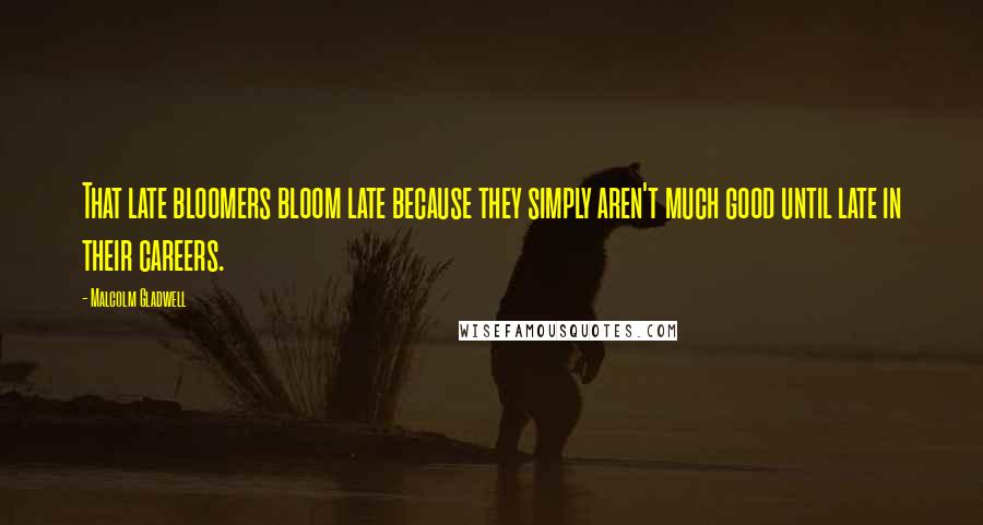 Malcolm Gladwell Quotes: That late bloomers bloom late because they simply aren't much good until late in their careers.