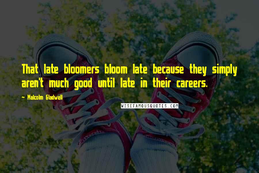 Malcolm Gladwell Quotes: That late bloomers bloom late because they simply aren't much good until late in their careers.