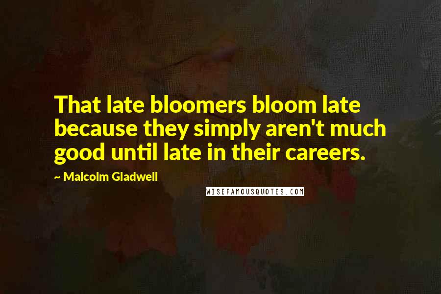 Malcolm Gladwell Quotes: That late bloomers bloom late because they simply aren't much good until late in their careers.
