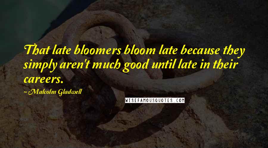 Malcolm Gladwell Quotes: That late bloomers bloom late because they simply aren't much good until late in their careers.