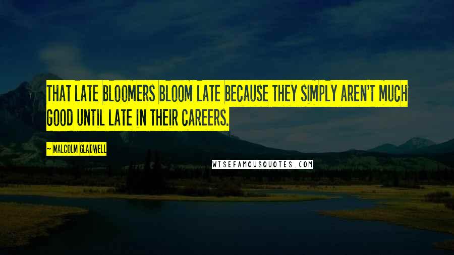 Malcolm Gladwell Quotes: That late bloomers bloom late because they simply aren't much good until late in their careers.