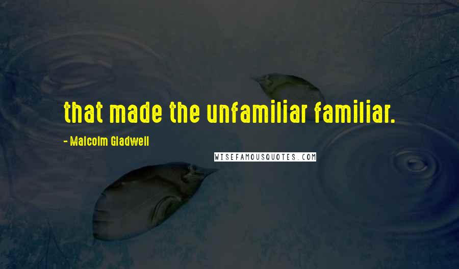 Malcolm Gladwell Quotes: that made the unfamiliar familiar.