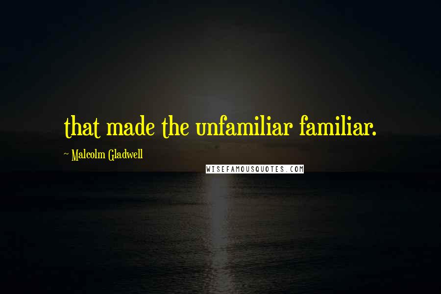 Malcolm Gladwell Quotes: that made the unfamiliar familiar.