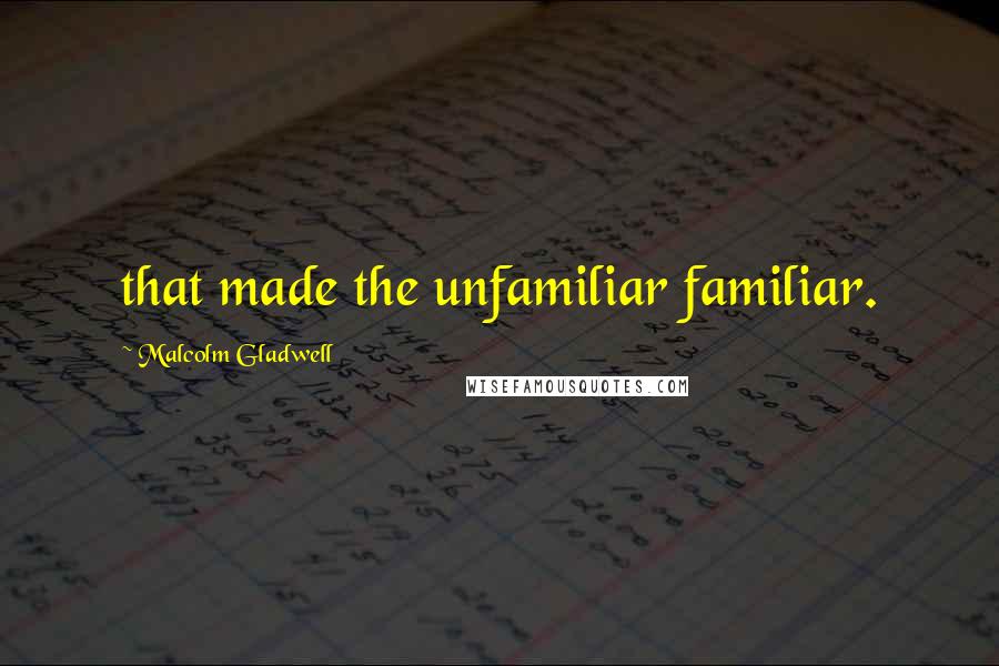 Malcolm Gladwell Quotes: that made the unfamiliar familiar.