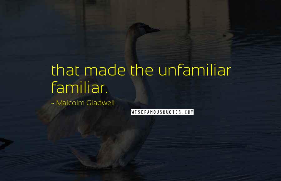 Malcolm Gladwell Quotes: that made the unfamiliar familiar.