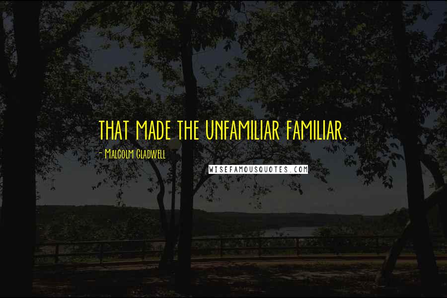 Malcolm Gladwell Quotes: that made the unfamiliar familiar.