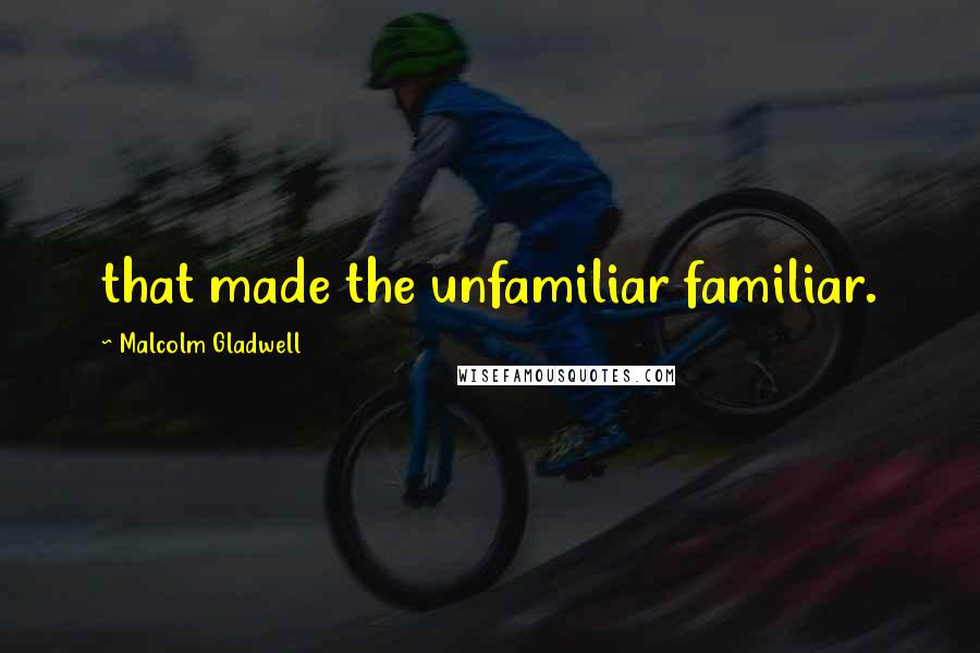 Malcolm Gladwell Quotes: that made the unfamiliar familiar.