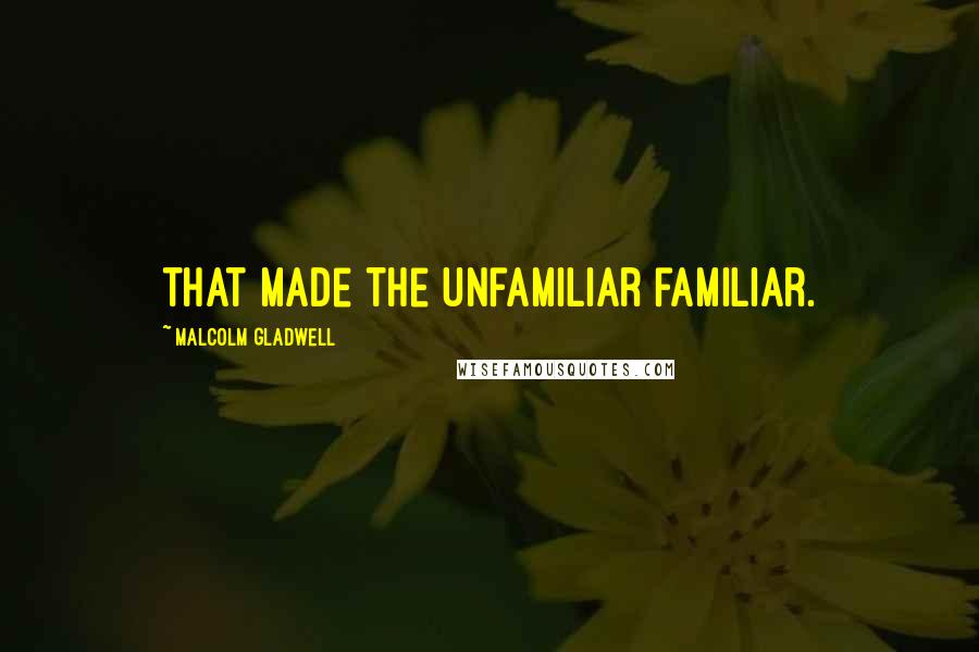 Malcolm Gladwell Quotes: that made the unfamiliar familiar.