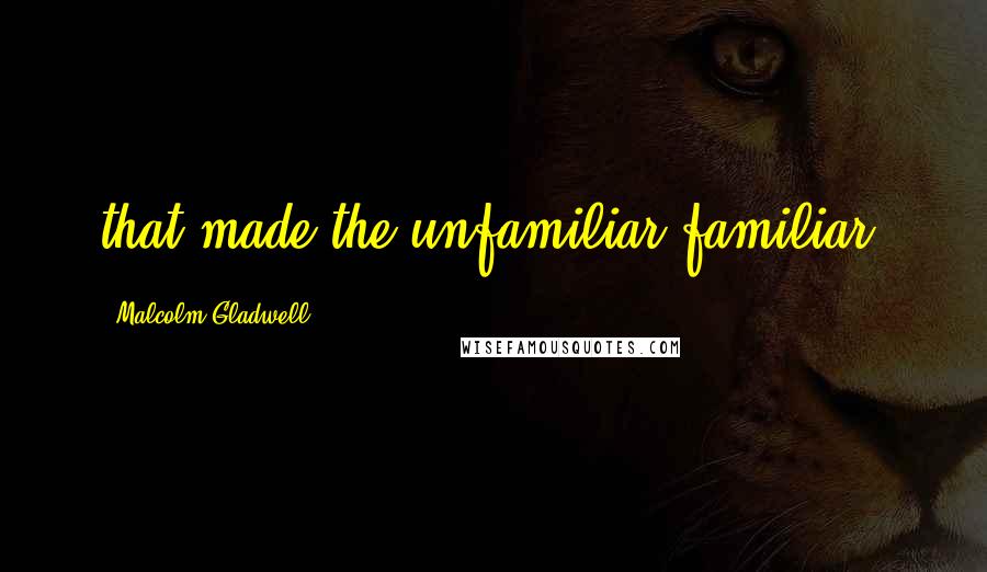 Malcolm Gladwell Quotes: that made the unfamiliar familiar.
