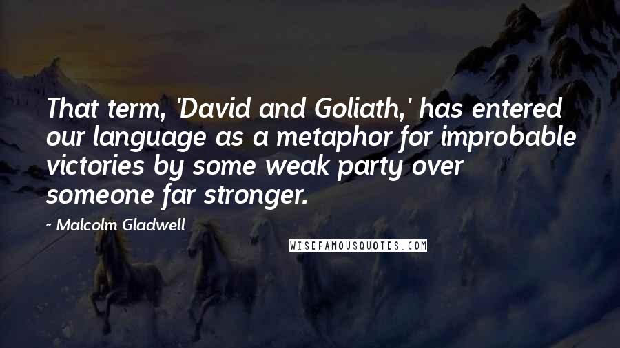 Malcolm Gladwell Quotes: That term, 'David and Goliath,' has entered our language as a metaphor for improbable victories by some weak party over someone far stronger.