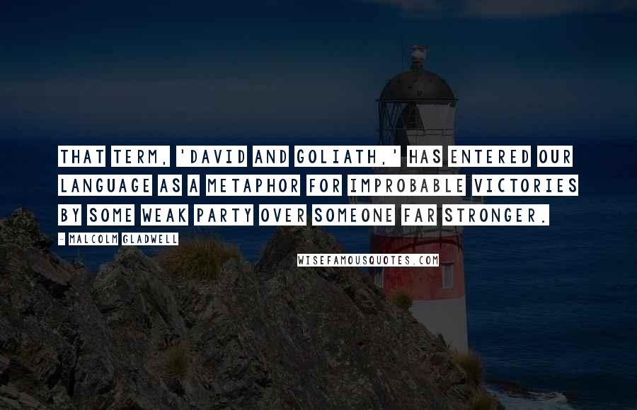 Malcolm Gladwell Quotes: That term, 'David and Goliath,' has entered our language as a metaphor for improbable victories by some weak party over someone far stronger.