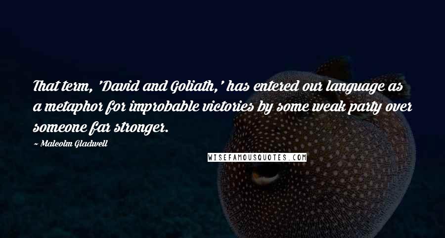 Malcolm Gladwell Quotes: That term, 'David and Goliath,' has entered our language as a metaphor for improbable victories by some weak party over someone far stronger.