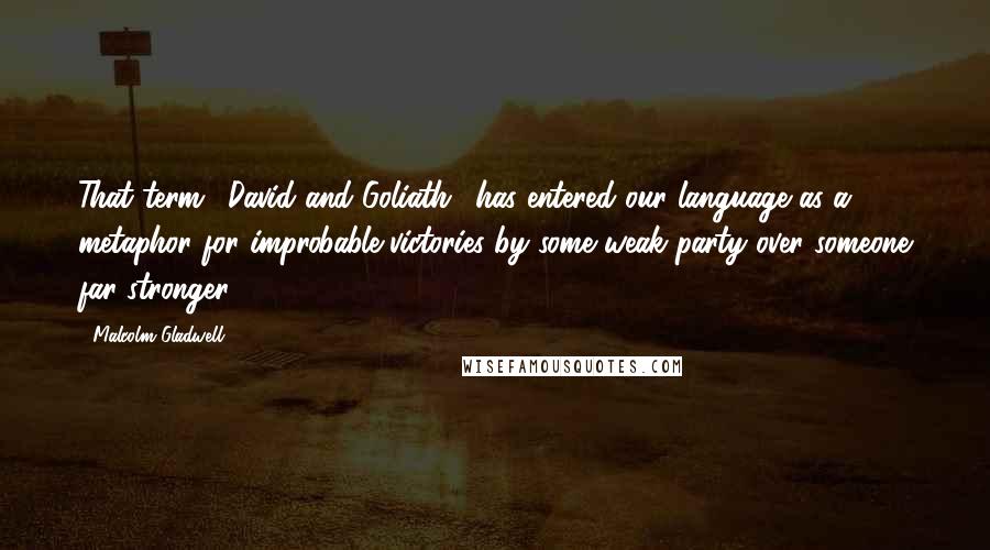 Malcolm Gladwell Quotes: That term, 'David and Goliath,' has entered our language as a metaphor for improbable victories by some weak party over someone far stronger.