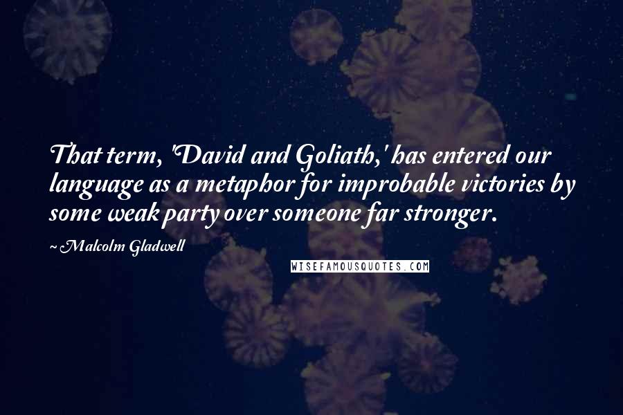 Malcolm Gladwell Quotes: That term, 'David and Goliath,' has entered our language as a metaphor for improbable victories by some weak party over someone far stronger.