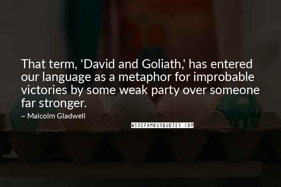 Malcolm Gladwell Quotes: That term, 'David and Goliath,' has entered our language as a metaphor for improbable victories by some weak party over someone far stronger.