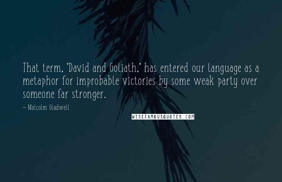 Malcolm Gladwell Quotes: That term, 'David and Goliath,' has entered our language as a metaphor for improbable victories by some weak party over someone far stronger.