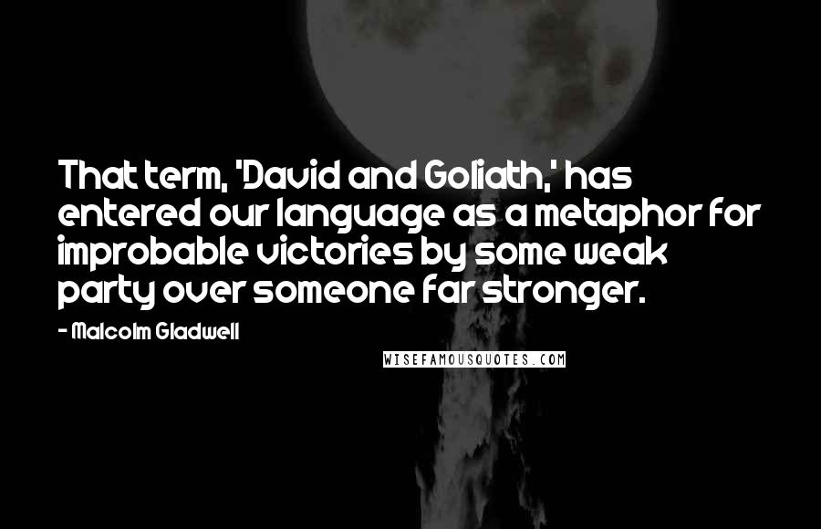 Malcolm Gladwell Quotes: That term, 'David and Goliath,' has entered our language as a metaphor for improbable victories by some weak party over someone far stronger.