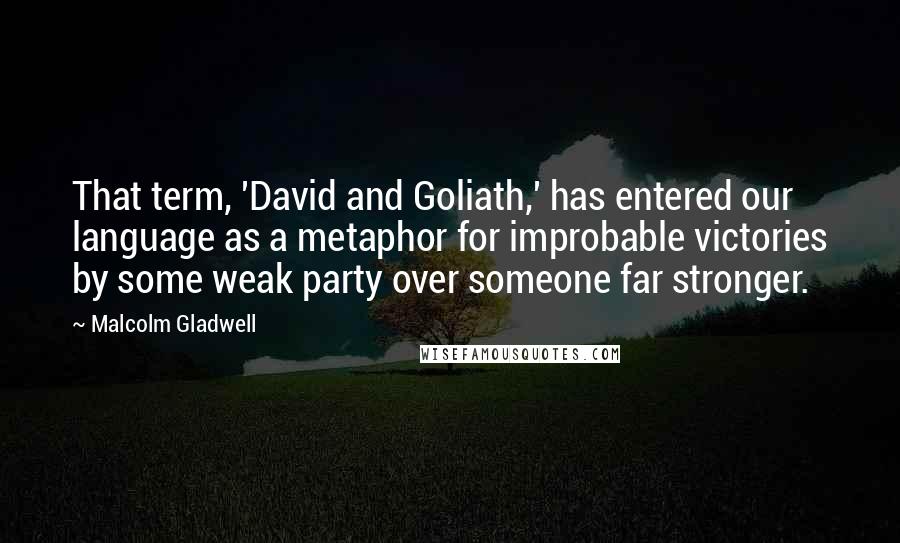 Malcolm Gladwell Quotes: That term, 'David and Goliath,' has entered our language as a metaphor for improbable victories by some weak party over someone far stronger.