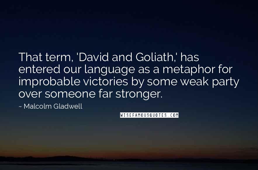 Malcolm Gladwell Quotes: That term, 'David and Goliath,' has entered our language as a metaphor for improbable victories by some weak party over someone far stronger.