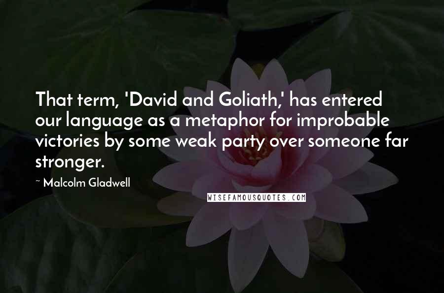 Malcolm Gladwell Quotes: That term, 'David and Goliath,' has entered our language as a metaphor for improbable victories by some weak party over someone far stronger.