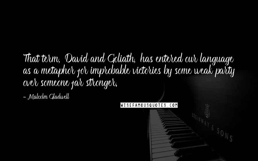 Malcolm Gladwell Quotes: That term, 'David and Goliath,' has entered our language as a metaphor for improbable victories by some weak party over someone far stronger.