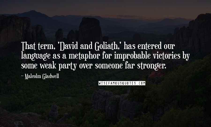Malcolm Gladwell Quotes: That term, 'David and Goliath,' has entered our language as a metaphor for improbable victories by some weak party over someone far stronger.