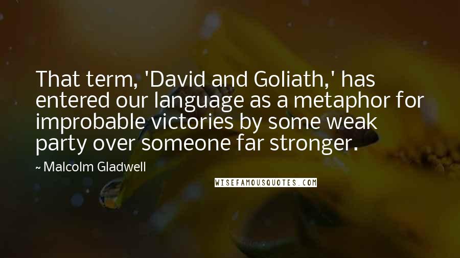 Malcolm Gladwell Quotes: That term, 'David and Goliath,' has entered our language as a metaphor for improbable victories by some weak party over someone far stronger.