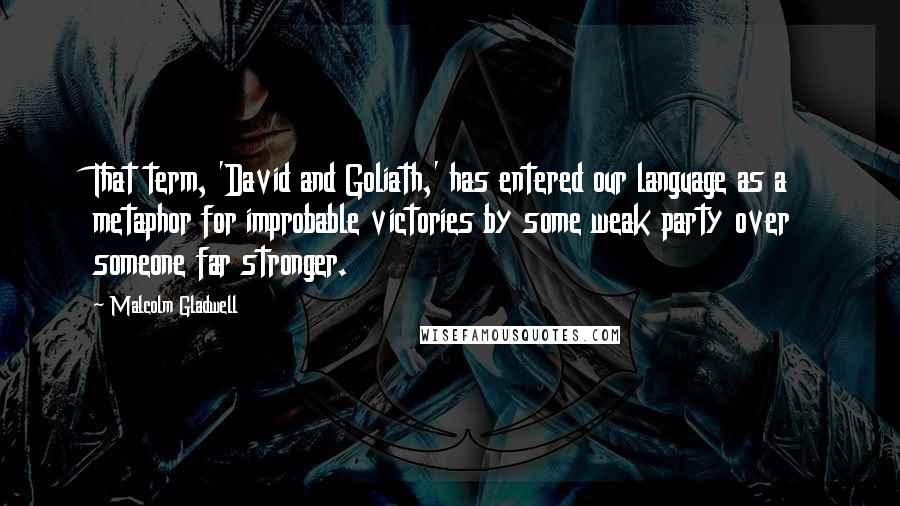 Malcolm Gladwell Quotes: That term, 'David and Goliath,' has entered our language as a metaphor for improbable victories by some weak party over someone far stronger.