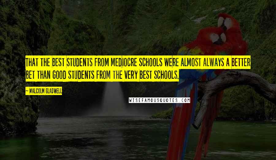 Malcolm Gladwell Quotes: That the best students from mediocre schools were almost always a better bet than good students from the very best schools.