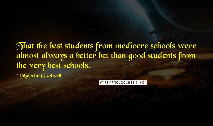 Malcolm Gladwell Quotes: That the best students from mediocre schools were almost always a better bet than good students from the very best schools.