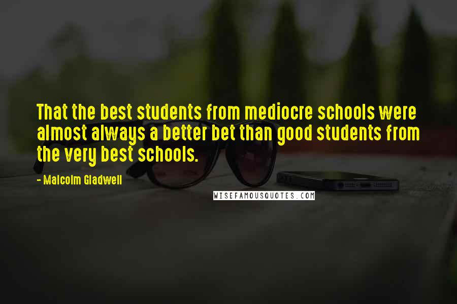 Malcolm Gladwell Quotes: That the best students from mediocre schools were almost always a better bet than good students from the very best schools.