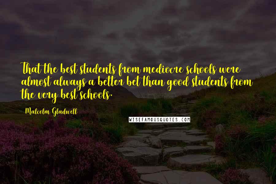 Malcolm Gladwell Quotes: That the best students from mediocre schools were almost always a better bet than good students from the very best schools.