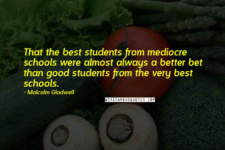 Malcolm Gladwell Quotes: That the best students from mediocre schools were almost always a better bet than good students from the very best schools.