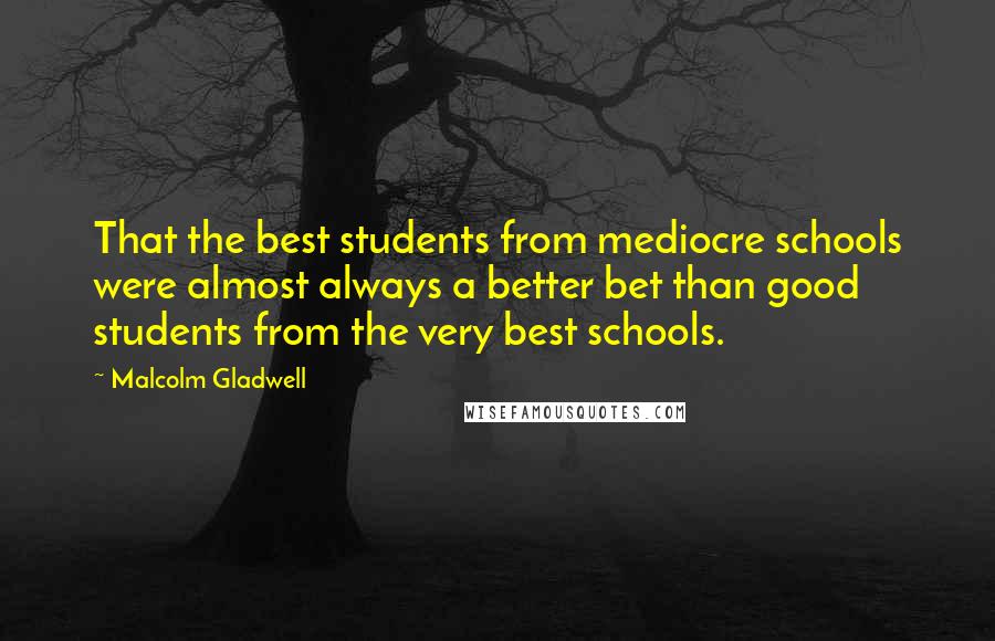 Malcolm Gladwell Quotes: That the best students from mediocre schools were almost always a better bet than good students from the very best schools.