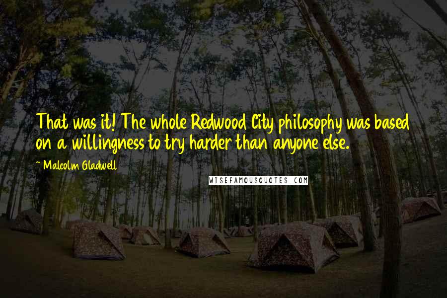 Malcolm Gladwell Quotes: That was it! The whole Redwood City philosophy was based on a willingness to try harder than anyone else.