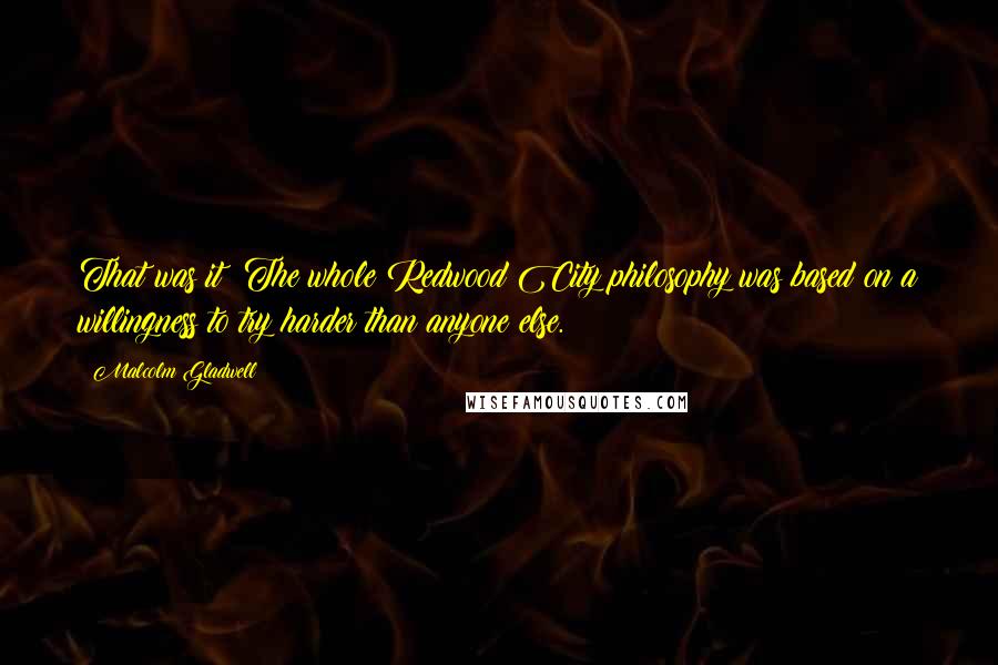 Malcolm Gladwell Quotes: That was it! The whole Redwood City philosophy was based on a willingness to try harder than anyone else.