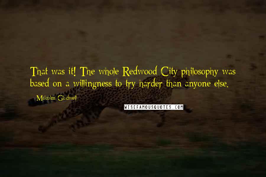 Malcolm Gladwell Quotes: That was it! The whole Redwood City philosophy was based on a willingness to try harder than anyone else.