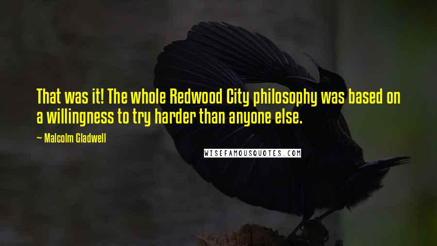 Malcolm Gladwell Quotes: That was it! The whole Redwood City philosophy was based on a willingness to try harder than anyone else.